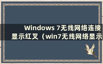 Windows 7无线网络连接显示红叉（win7无线网络显示红叉）